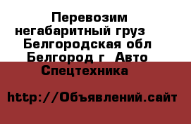 Перевозим  негабаритный груз ,  - Белгородская обл., Белгород г. Авто » Спецтехника   